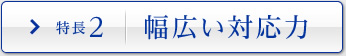特長2 幅広い対応力