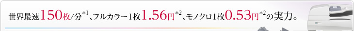 世界最速150枚/分*1、フルカラー1枚1.56円*2、モノクロ1枚0.53円*2の実力。