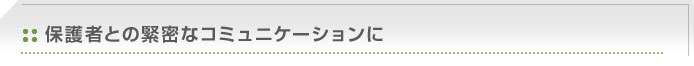 保護者との緊密なコミュニケーションに