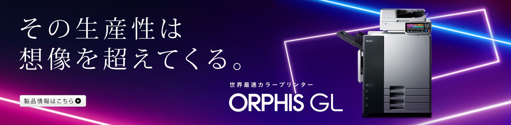 その生産性は想像を超えて来る 世界最速カラープリンター ORPHIS GL 製品情報はこちら
