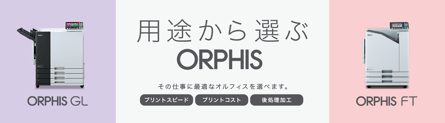 用途から選ぶORPHIS その仕事に最適なオルフィスを選べます。 プリントスピード プリントコスト 後処理加工 ORPHIS GL ORPHIS FT