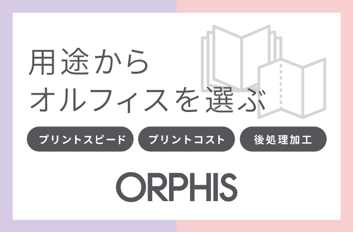 用途からオルフィスを選ぶ プリントスピード、プリントコスト、後処理加工 ORPHIS