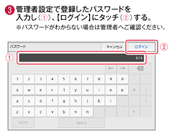 3 管理者設定で登録したパスワードを入力し、ログインにタッチする。※パスワードがわからない場合は管理者へご確認ください。