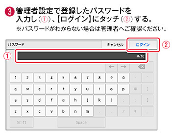 3 管理者設定で登録したパスワードを入力し、ログインにタッチする。※パスワードがわからない場合は管理者へご確認ください。