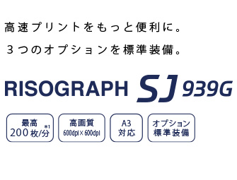 高速プリントをもっと便利に。3つのオプションを標準装備。RISOGRAPH SJ939G。最高200枚/分、高画質、A3対応