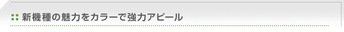 新機種の魅力をカラーで強力アピール