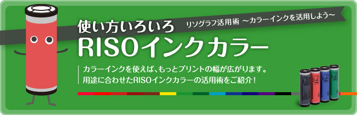 使い方いろいろリソグラフ活用術〜カラーインクを活用しよう〜RISOインクカラーカラーインクを使えば、もっとプリントの幅が広がります。用途に合わせたRISOインクカラーの活用術をご紹介!